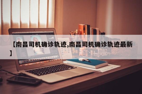 【南昌司机确诊轨迹,南昌司机确诊轨迹最新】