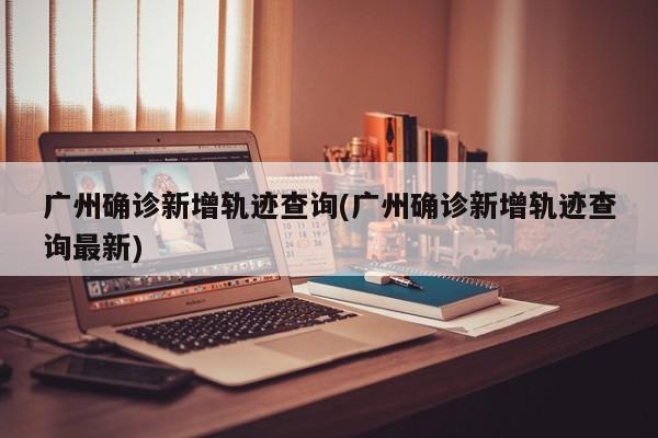 广州确诊新增轨迹查询(广州确诊新增轨迹查询最新)