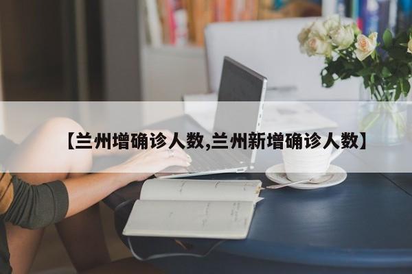 【兰州增确诊人数,兰州新增确诊人数】