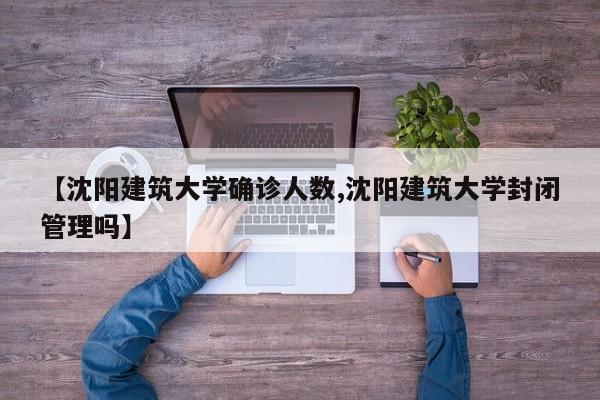 【沈阳建筑大学确诊人数,沈阳建筑大学封闭管理吗】
