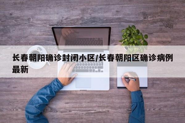 长春朝阳确诊封闭小区/长春朝阳区确诊病例最新