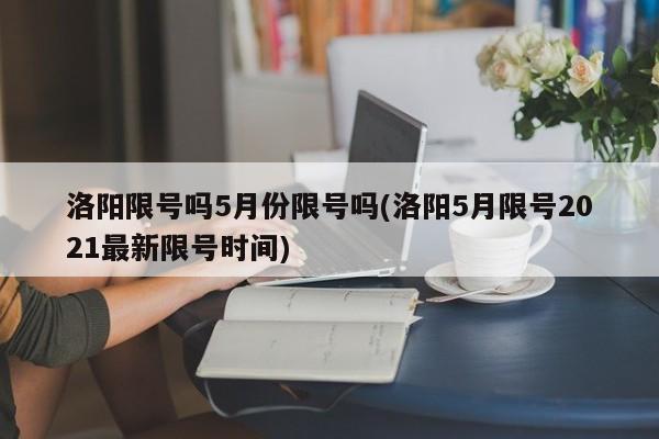 洛阳限号吗5月份限号吗(洛阳5月限号2021最新限号时间)