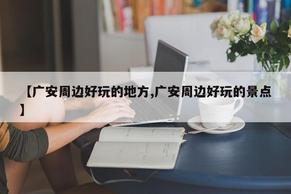 【广安周边好玩的地方,广安周边好玩的景点】
