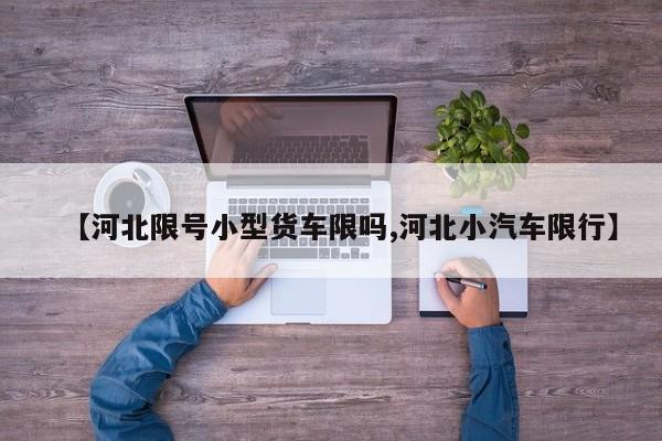 【河北限号小型货车限吗,河北小汽车限行】