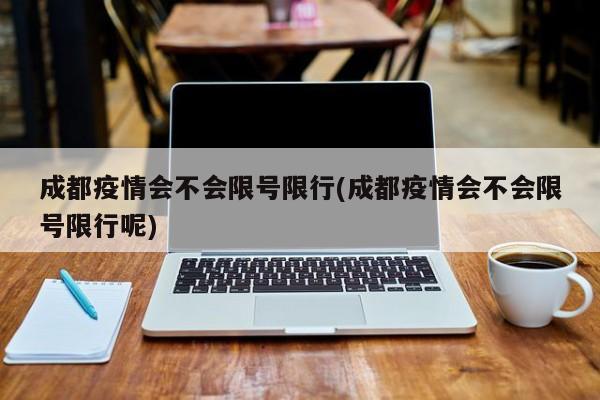 成都疫情会不会限号限行(成都疫情会不会限号限行呢)