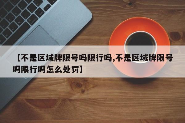 【不是区域牌限号吗限行吗,不是区域牌限号吗限行吗怎么处罚】