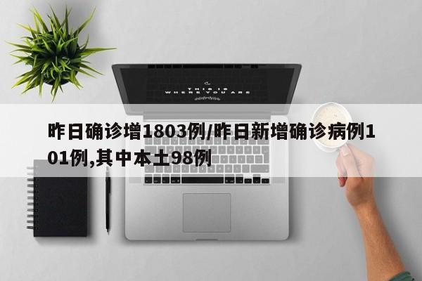 昨日确诊增1803例/昨日新增确诊病例101例,其中本土98例