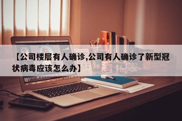 【公司楼层有人确诊,公司有人确诊了新型冠状病毒应该怎么办】