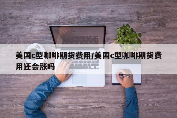美国c型咖啡期货费用/美国c型咖啡期货费用还会涨吗