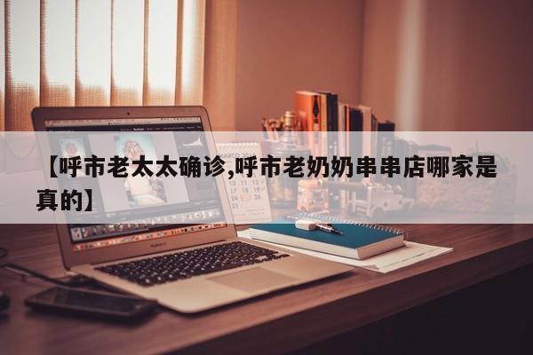 【呼市老太太确诊,呼市老奶奶串串店哪家是真的】