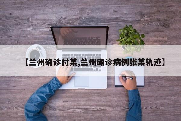 【兰州确诊付某,兰州确诊病例张某轨迹】