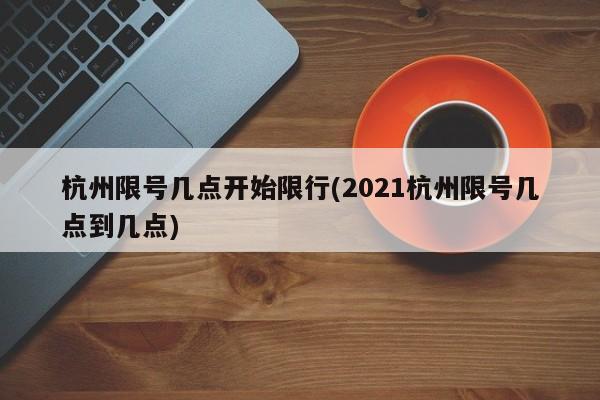 杭州限号几点开始限行(2021杭州限号几点到几点)