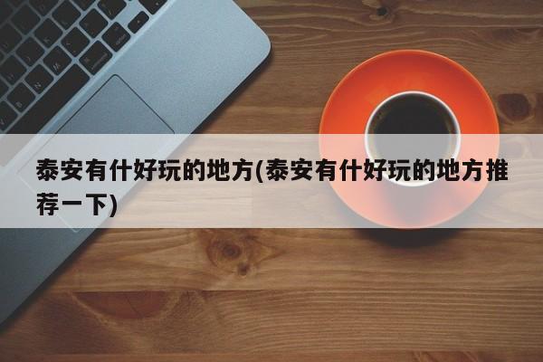 泰安有什好玩的地方(泰安有什好玩的地方推荐一下)