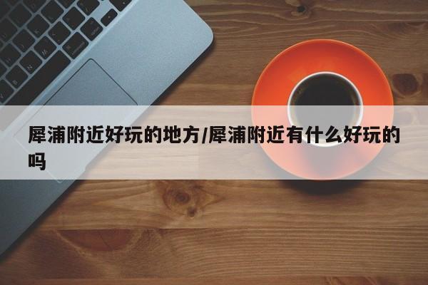 犀浦附近好玩的地方/犀浦附近有什么好玩的吗