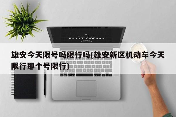 雄安今天限号吗限行吗(雄安新区机动车今天限行那个号限行)