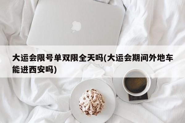 大运会限号单双限全天吗(大运会期间外地车能进西安吗)