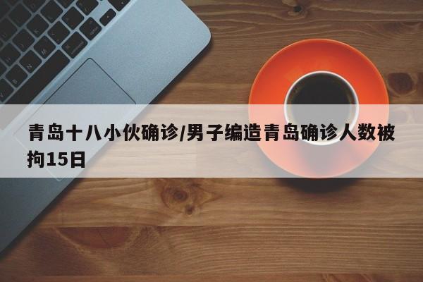 青岛十八小伙确诊/男子编造青岛确诊人数被拘15日