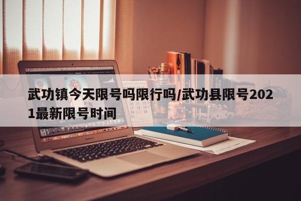 武功镇今天限号吗限行吗/武功县限号2021最新限号时间