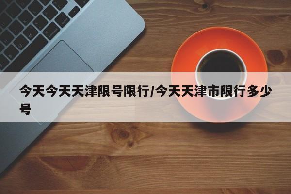 今天今天天津限号限行/今天天津市限行多少号