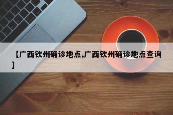 【广西钦州确诊地点,广西钦州确诊地点查询】