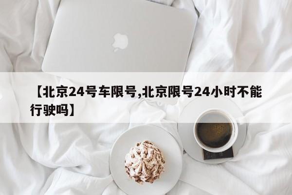 【北京24号车限号,北京限号24小时不能行驶吗】