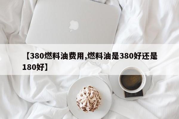 【380燃料油费用,燃料油是380好还是180好】