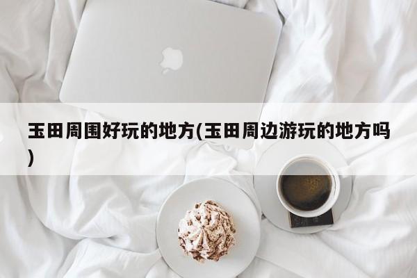 玉田周围好玩的地方(玉田周边游玩的地方吗)