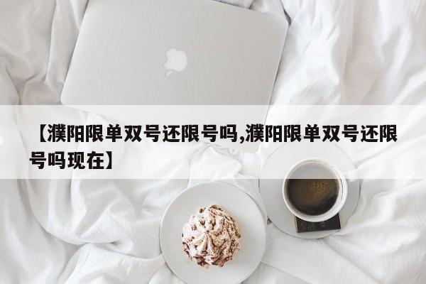 【濮阳限单双号还限号吗,濮阳限单双号还限号吗现在】