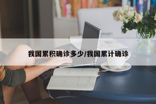 我国累积确诊多少/我国累计确诊