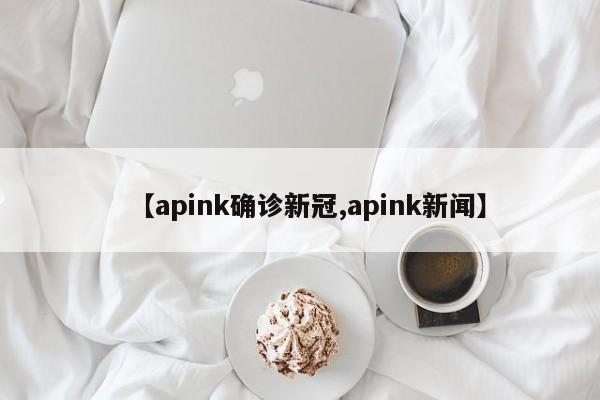 【apink确诊新冠,apink新闻】