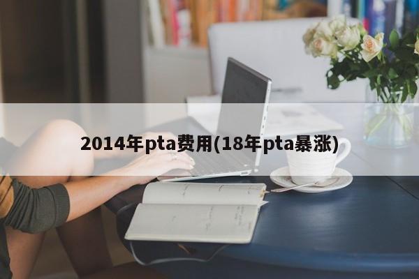 2014年pta费用(18年pta暴涨)
