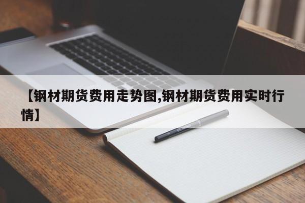 【钢材期货费用走势图,钢材期货费用实时行情】