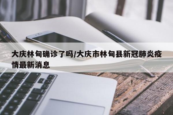 大庆林甸确诊了吗/大庆市林甸县新冠肺炎疫情最新消息