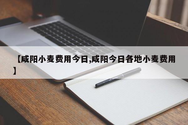 【咸阳小麦费用今日,咸阳今日各地小麦费用】