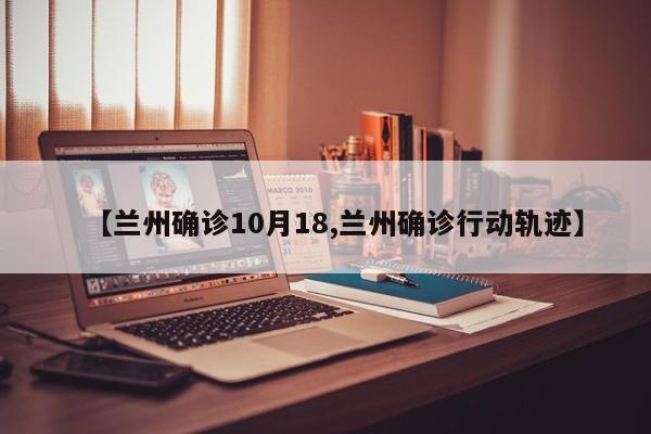 【兰州确诊10月18,兰州确诊行动轨迹】
