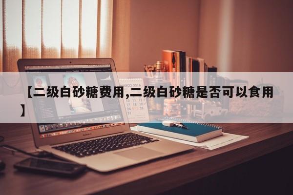 【二级白砂糖费用,二级白砂糖是否可以食用】