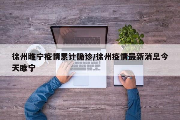 徐州睢宁疫情累计确诊/徐州疫情最新消息今天睢宁