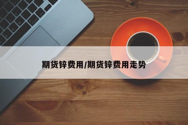 期货锌费用/期货锌费用走势