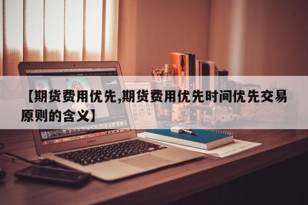 【期货费用优先,期货费用优先时间优先交易原则的含义】