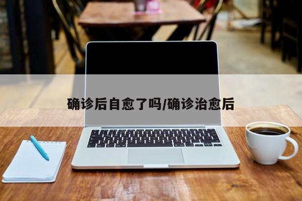 确诊后自愈了吗/确诊治愈后