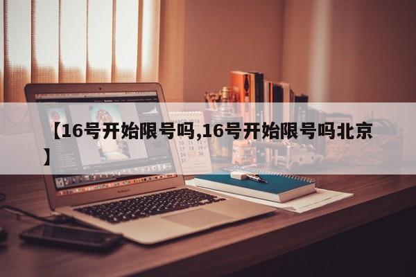 【16号开始限号吗,16号开始限号吗北京】
