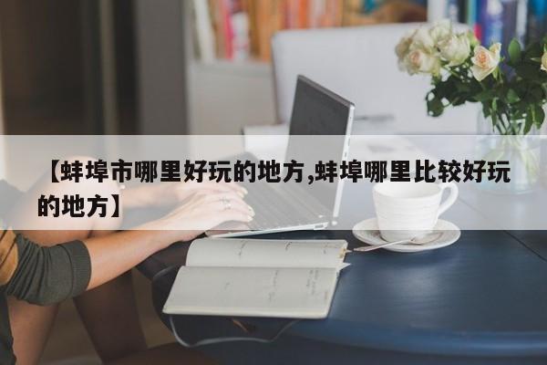 【蚌埠市哪里好玩的地方,蚌埠哪里比较好玩的地方】
