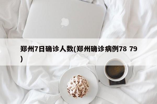 郑州7日确诊人数(郑州确诊病例78 79)