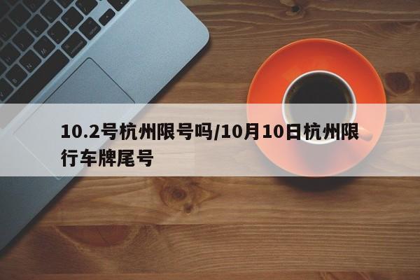 10.2号杭州限号吗/10月10日杭州限行车牌尾号