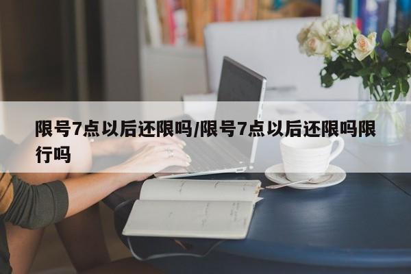 限号7点以后还限吗/限号7点以后还限吗限行吗