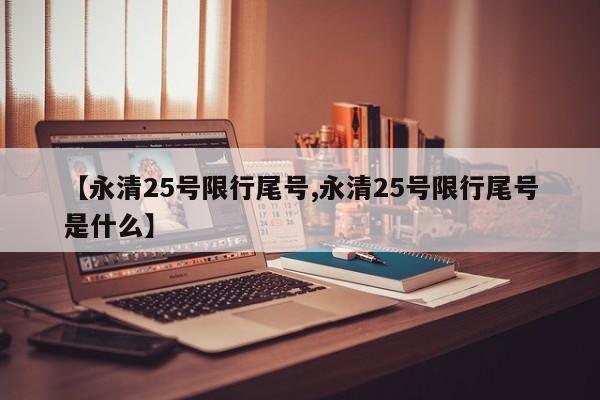 【永清25号限行尾号,永清25号限行尾号是什么】