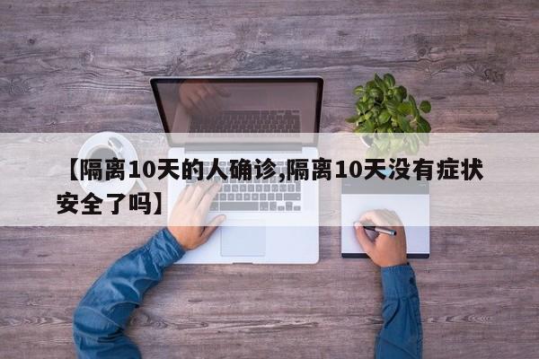 【隔离10天的人确诊,隔离10天没有症状安全了吗】