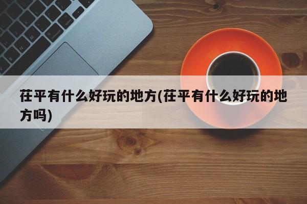 茌平有什么好玩的地方(茌平有什么好玩的地方吗)