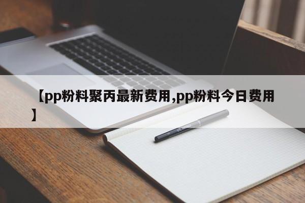 【pp粉料聚丙最新费用,pp粉料今日费用】