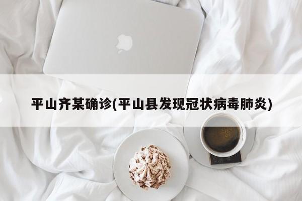 平山齐某确诊(平山县发现冠状病毒肺炎)